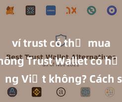 ví trust có thể mua coin không Trust Wallet có hỗ trợ tiếng Việt không? Cách sử dụng dễ dàng