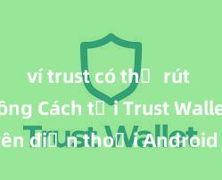 ví trust có thể rút tiền không Cách tải Trust Wallet trên điện thoại Android tại Việt Nam